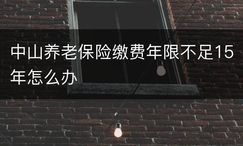 中山养老保险缴费年限不足15年怎么办