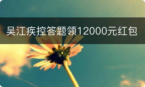 吴江疾控答题领12000元红包