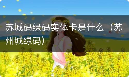 苏城码绿码实体卡是什么（苏州城绿码）