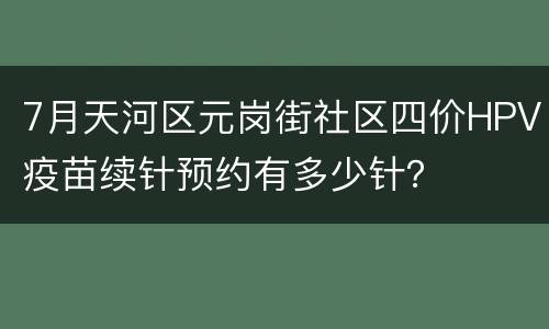 7月天河区元岗街社区四价HPV疫苗续针预约有多少针？