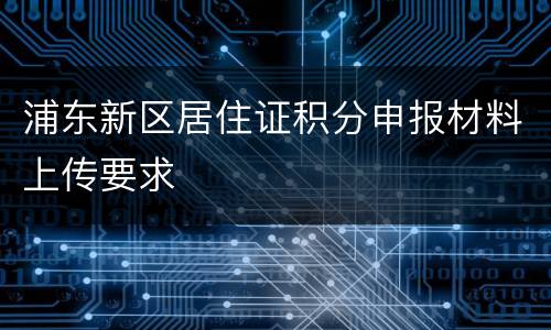 浦东新区居住证积分申报材料上传要求