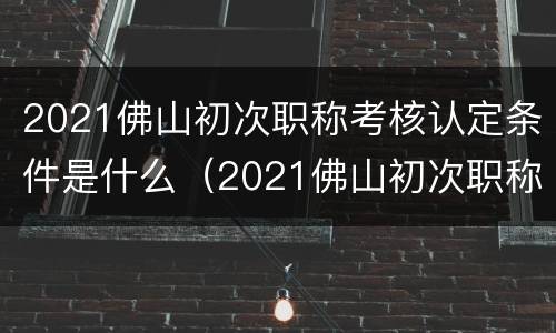 2021佛山初次职称考核认定条件是什么（2021佛山初次职称考核认定条件是什么呀）