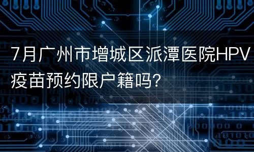 7月广州市增城区派潭医院HPV疫苗预约限户籍吗？