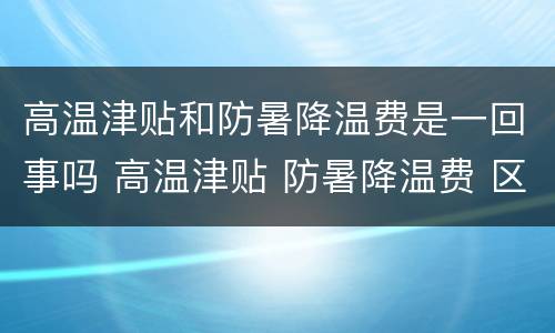 高温津贴和防暑降温费是一回事吗 高温津贴 防暑降温费 区别 关系