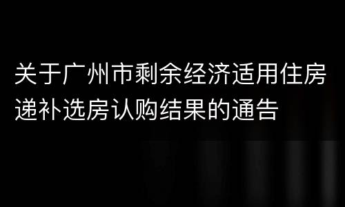 关于广州市剩余经济适用住房递补选房认购结果的通告