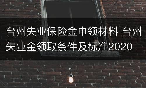 台州失业保险金申领材料 台州失业金领取条件及标准2020