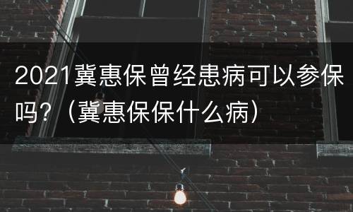 2021冀惠保曾经患病可以参保吗?（冀惠保保什么病）