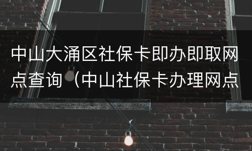中山大涌区社保卡即办即取网点查询（中山社保卡办理网点）