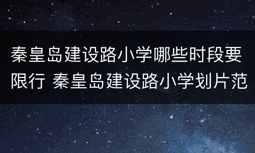 秦皇岛建设路小学哪些时段要限行 秦皇岛建设路小学划片范围