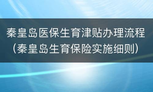 秦皇岛医保生育津贴办理流程（秦皇岛生育保险实施细则）