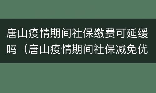 唐山疫情期间社保缴费可延缓吗（唐山疫情期间社保减免优惠政策）