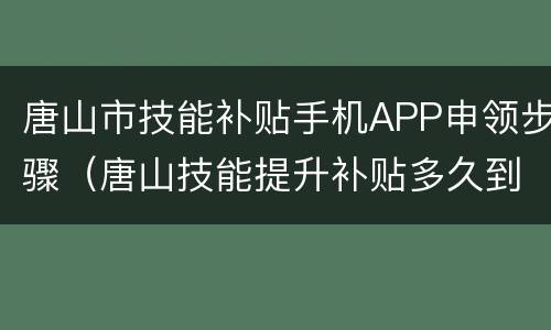 唐山市技能补贴手机APP申领步骤（唐山技能提升补贴多久到账）
