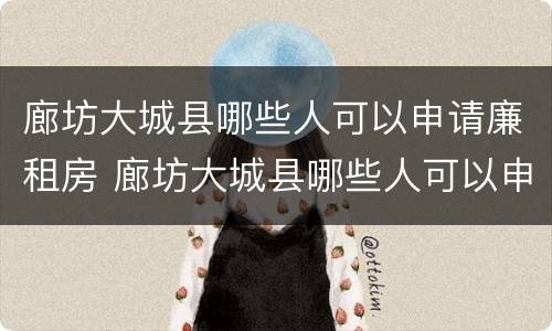 廊坊大城县哪些人可以申请廉租房 廊坊大城县哪些人可以申请廉租房子