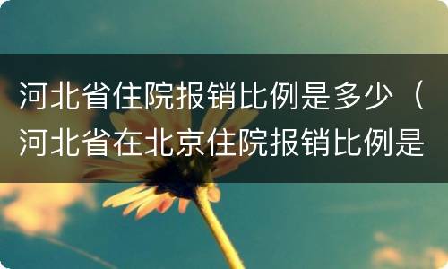 河北省住院报销比例是多少（河北省在北京住院报销比例是多少）