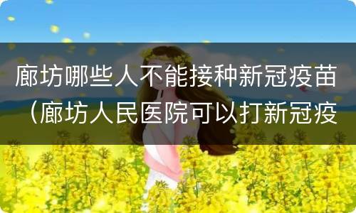 廊坊哪些人不能接种新冠疫苗（廊坊人民医院可以打新冠疫苗吗）