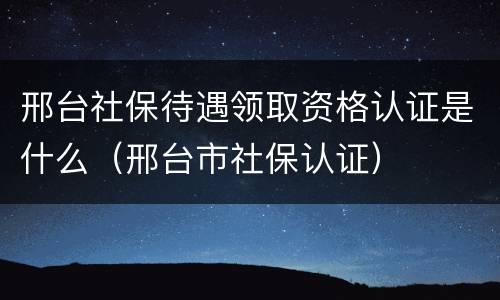 邢台社保待遇领取资格认证是什么（邢台市社保认证）