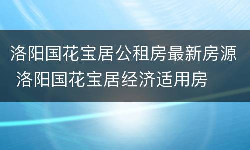 洛阳国花宝居公租房最新房源 洛阳国花宝居经济适用房
