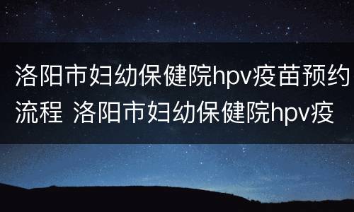 洛阳市妇幼保健院hpv疫苗预约流程 洛阳市妇幼保健院hpv疫苗预约流程图片