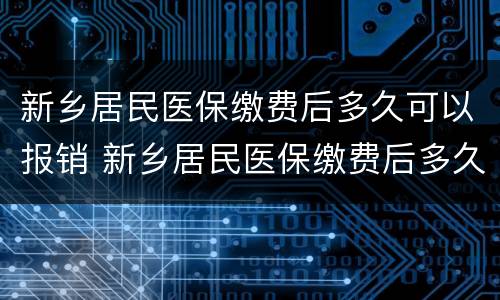 新乡居民医保缴费后多久可以报销 新乡居民医保缴费后多久可以报销啊