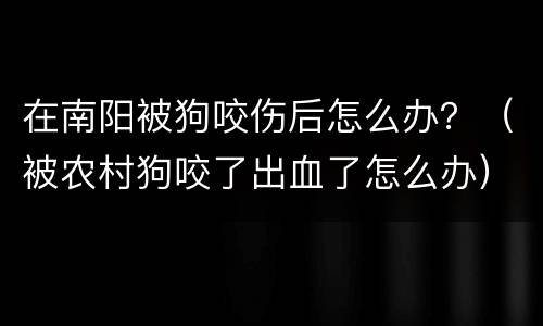 在南阳被狗咬伤后怎么办？（被农村狗咬了出血了怎么办）
