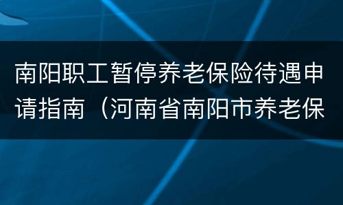 南阳职工暂停养老保险待遇申请指南（河南省南阳市养老保险补缴政策）