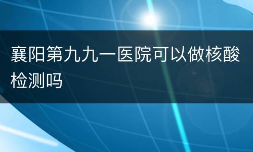襄阳第九九一医院可以做核酸检测吗