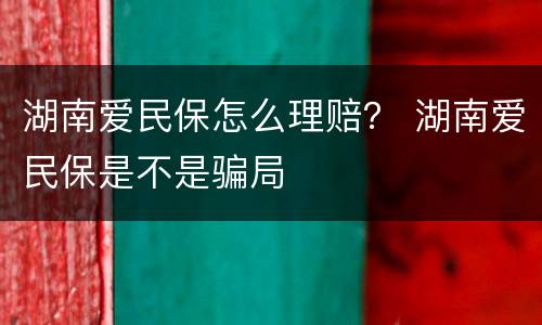 湖南爱民保怎么理赔？ 湖南爱民保是不是骗局