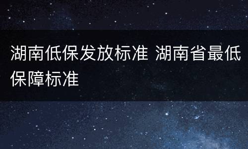 湖南低保发放标准 湖南省最低保障标准