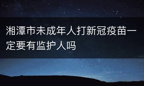 湘潭市未成年人打新冠疫苗一定要有监护人吗