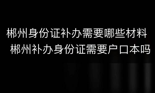 郴州身份证补办需要哪些材料 郴州补办身份证需要户口本吗