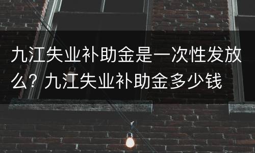 九江失业补助金是一次性发放么? 九江失业补助金多少钱
