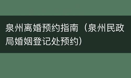 泉州离婚预约指南（泉州民政局婚姻登记处预约）