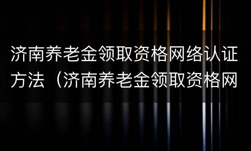 济南养老金领取资格网络认证方法（济南养老金领取资格网络认证方法有哪些）