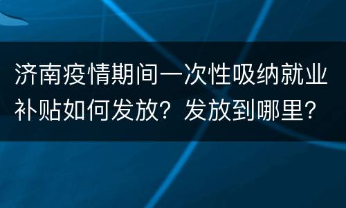 济南疫情期间一次性吸纳就业补贴如何发放？发放到哪里？