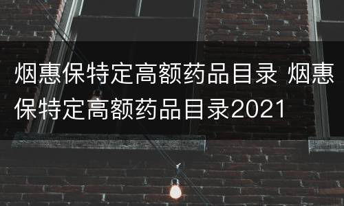 烟惠保特定高额药品目录 烟惠保特定高额药品目录2021