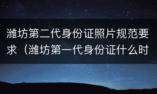 潍坊第二代身份证照片规范要求（潍坊第一代身份证什么时候使用的）