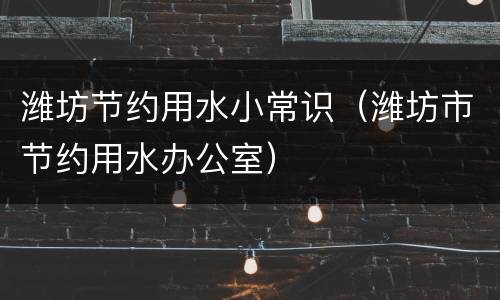 潍坊节约用水小常识（潍坊市节约用水办公室）