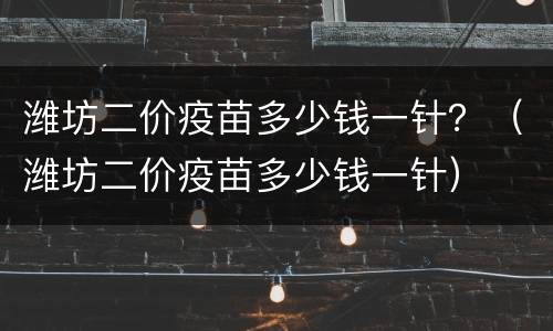 潍坊二价疫苗多少钱一针？（潍坊二价疫苗多少钱一针）
