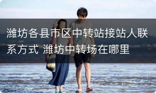 潍坊各县市区中转站接站人联系方式 潍坊中转场在哪里