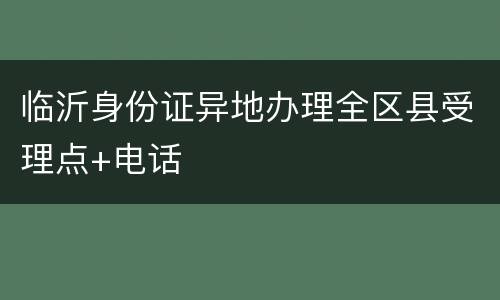 临沂身份证异地办理全区县受理点+电话