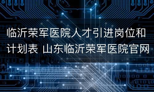 临沂荣军医院人才引进岗位和计划表 山东临沂荣军医院官网