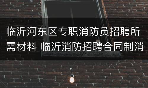 临沂河东区专职消防员招聘所需材料 临沂消防招聘合同制消防员