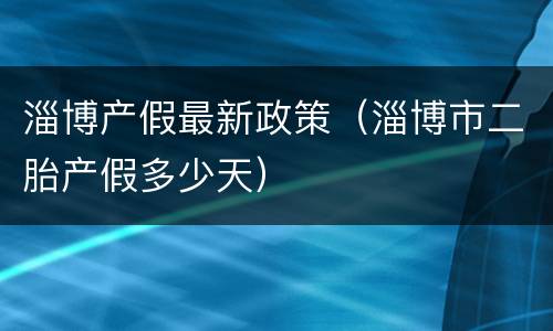淄博产假最新政策（淄博市二胎产假多少天）