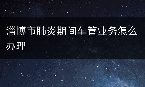 淄博市肺炎期间车管业务怎么办理