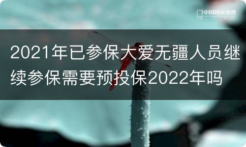 2021年已参保大爱无疆人员继续参保需要预投保2022年吗