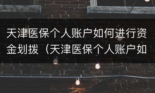 天津医保个人账户如何进行资金划拨（天津医保个人账户如何进行资金划拨的）