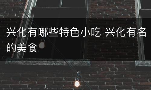 兴化有哪些特色小吃 兴化有名的美食