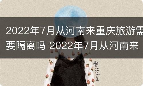 2022年7月从河南来重庆旅游需要隔离吗 2022年7月从河南来重庆旅游需要隔离吗现在