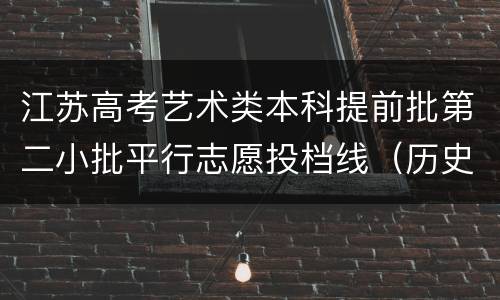 江苏高考艺术类本科提前批第二小批平行志愿投档线（历史等科目类-器乐）