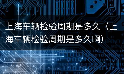 上海车辆检验周期是多久（上海车辆检验周期是多久啊）